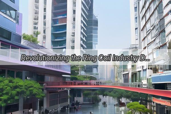 Revolutionizing the Ring Coil Industry Discover the Top Players in Guangzhou